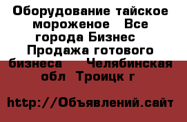 Оборудование тайское мороженое - Все города Бизнес » Продажа готового бизнеса   . Челябинская обл.,Троицк г.